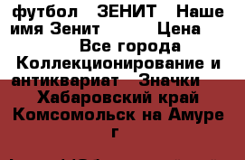 1.1) футбол : ЗЕНИТ - Наше имя Зенит № 019 › Цена ­ 499 - Все города Коллекционирование и антиквариат » Значки   . Хабаровский край,Комсомольск-на-Амуре г.